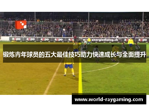 锻炼青年球员的五大最佳技巧助力快速成长与全面提升