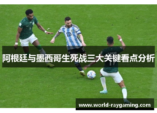 阿根廷与墨西哥生死战三大关键看点分析