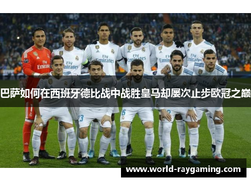 巴萨如何在西班牙德比战中战胜皇马却屡次止步欧冠之巅