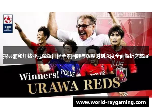 探寻浦和红钻亚冠荣耀征程全景回顾与辉煌时刻深度全面解析之旅展